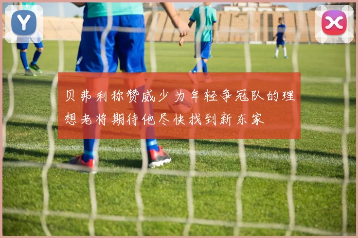 贝弗利称赞威少为年轻争冠队的理想老将期待他尽快找到新东家