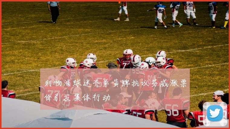 利物浦球迷齐举黄牌抗议芬威涨票价引发集体行动