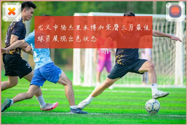 尤文中场杰里米博加荣膺三月最佳球员展现出色状态
