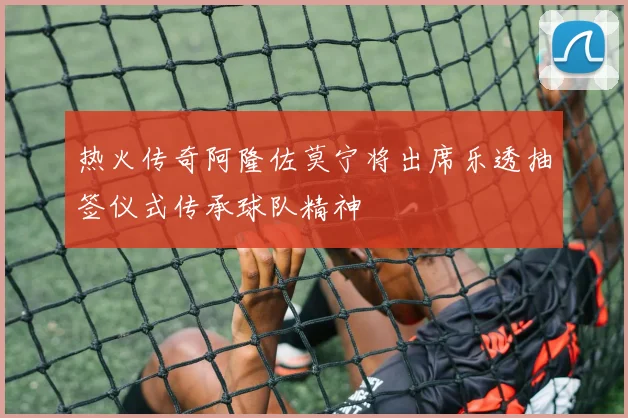 热火传奇阿隆佐莫宁将出席乐透抽签仪式传承球队精神