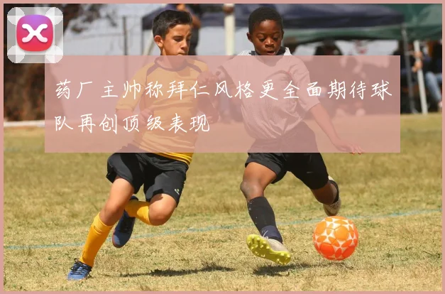 药厂主帅称拜仁风格更全面期待球队再创顶级表现