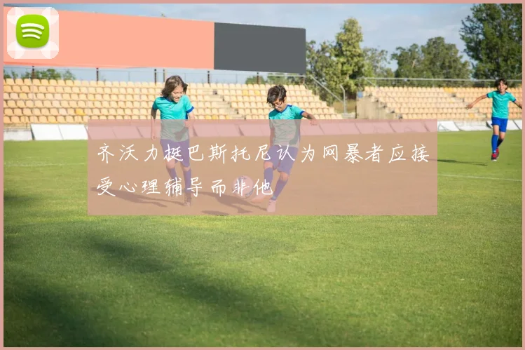 齐沃力挺巴斯托尼认为网暴者应接受心理辅导而非他