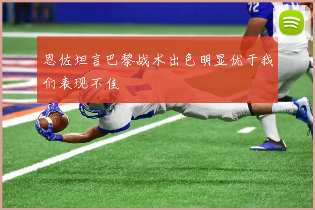 恩佐坦言巴黎战术出色明显优于我们表现不佳