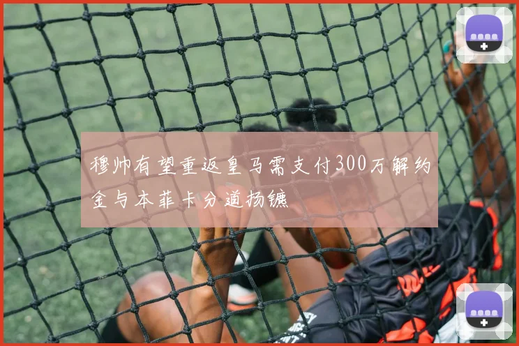 穆帅有望重返皇马需支付300万解约金与本菲卡分道扬镳