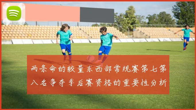 两条命的较量东西部常规赛第七第八名争夺季后赛资格的重要性分析