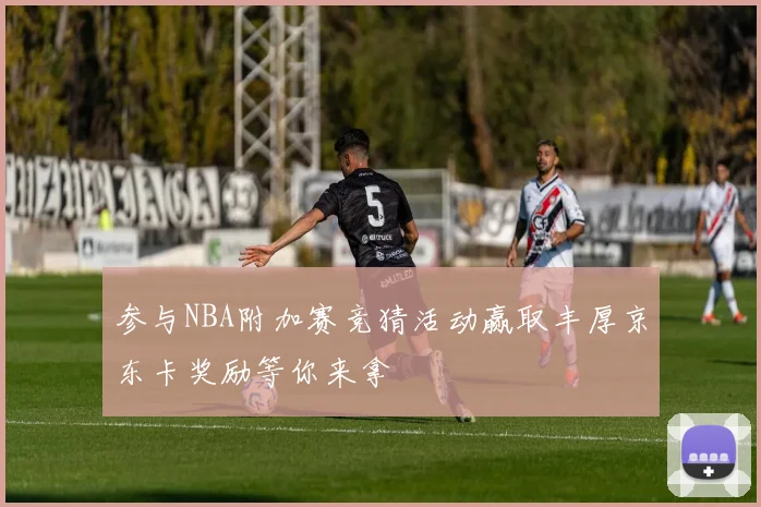 参与NBA附加赛竞猜活动赢取丰厚京东卡奖励等你来拿