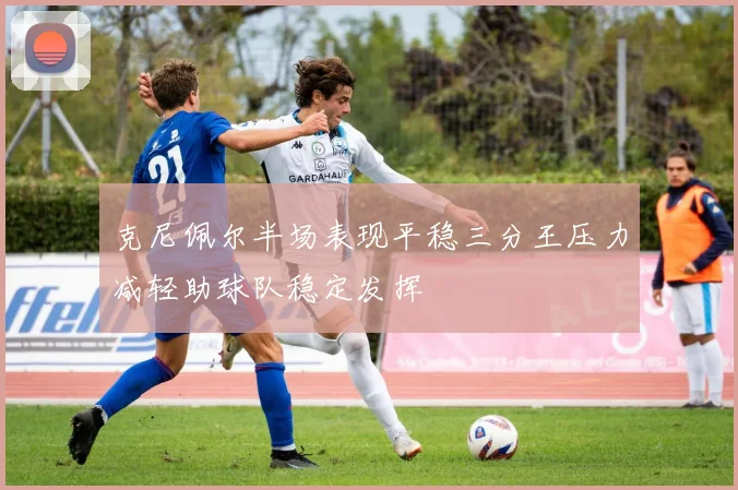 克尼佩尔半场表现平稳三分王压力减轻助球队稳定发挥