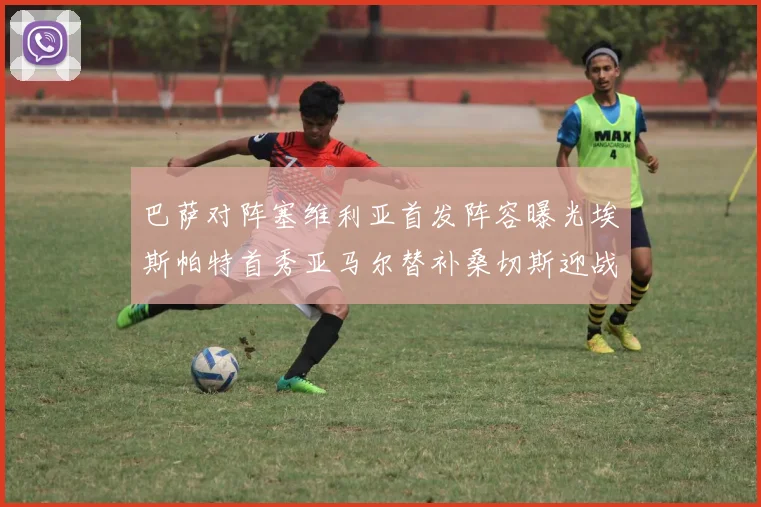 巴萨对阵塞维利亚首发阵容曝光埃斯帕特首秀亚马尔替补桑切斯迎战旧主