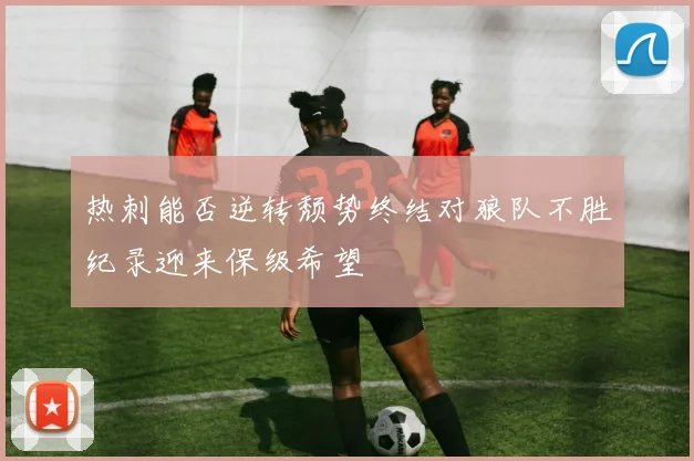 热刺能否逆转颓势终结对狼队不胜纪录迎来保级希望