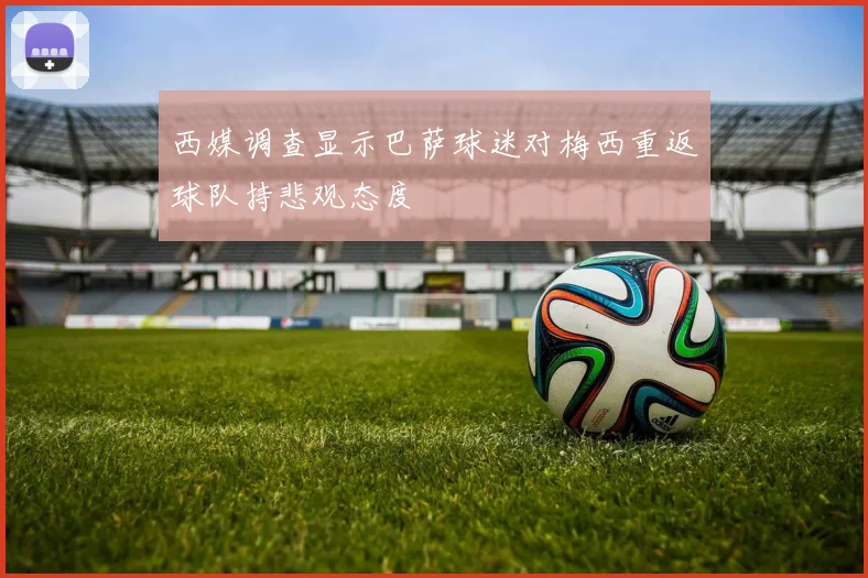 西媒调查显示巴萨球迷对梅西重返球队持悲观态度