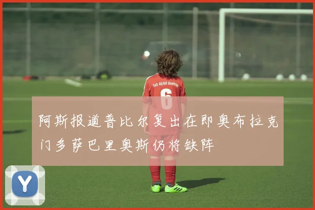 阿斯报道普比尔复出在即奥布拉克门多萨巴里奥斯仍将缺阵