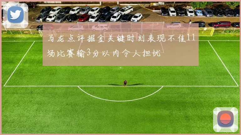 马龙点评掘金关键时刻表现不佳11场比赛输3分以内令人担忧