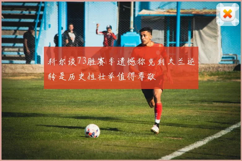 科尔谈73胜赛季遗憾称克利夫兰逆转是历史性壮举值得尊敬