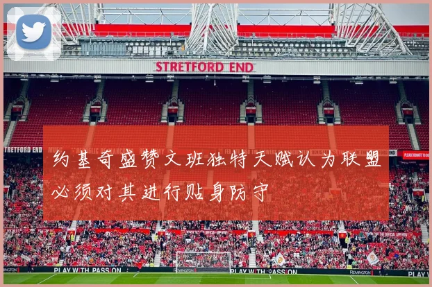 约基奇盛赞文班独特天赋认为联盟必须对其进行贴身防守