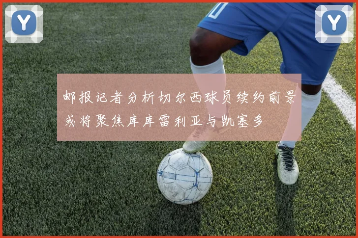 邮报记者分析切尔西球员续约前景或将聚焦库库雷利亚与凯塞多