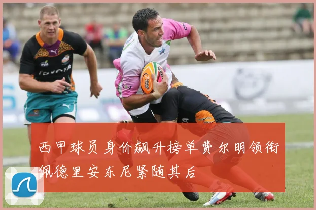 西甲球员身价飙升榜单费尔明领衔佩德里安东尼紧随其后